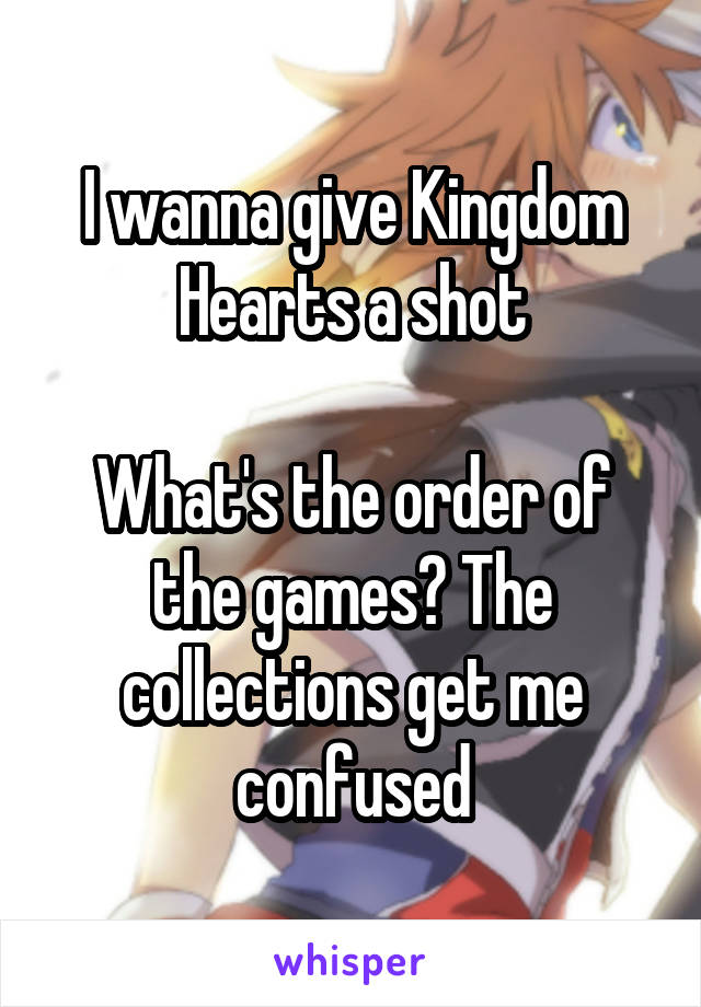 I wanna give Kingdom Hearts a shot

What's the order of the games? The collections get me confused