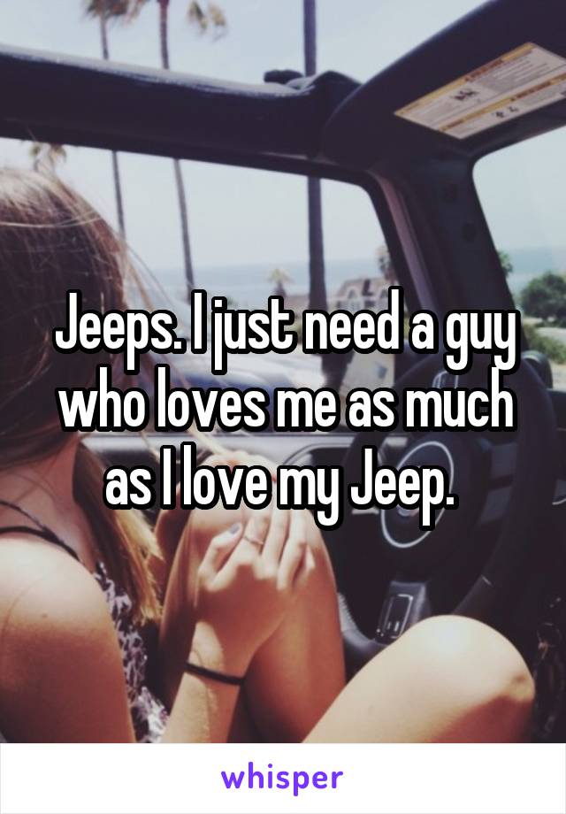 Jeeps. I just need a guy who loves me as much as I love my Jeep. 