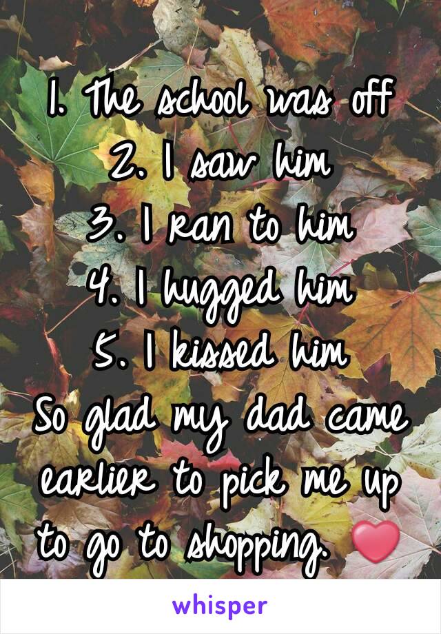 1. The school was off
2. I saw him
3. I ran to him
4. I hugged him
5. I kissed him
So glad my dad came earlier to pick me up to go to shopping. ❤