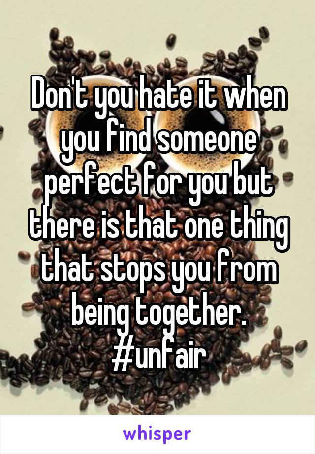 Don't you hate it when you find someone perfect for you but there is that one thing that stops you from being together. #unfair