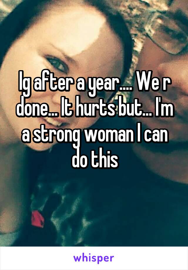 Ig after a year.... We r done... It hurts but... I'm a strong woman I can do this
