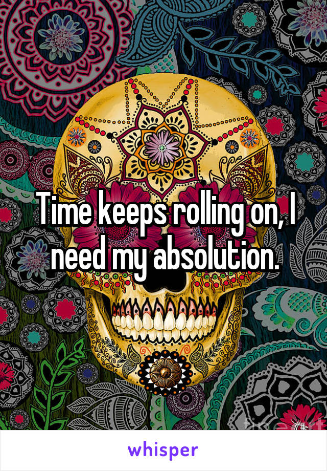 Time keeps rolling on, I need my absolution.