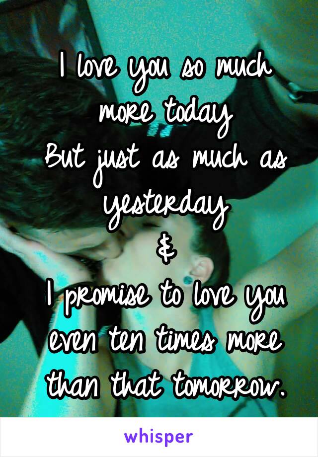 I love you so much more today
But just as much as yesterday
&
I promise to love you even ten times more than that tomorrow.