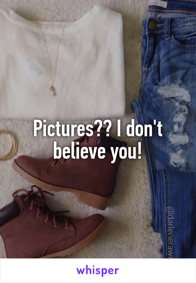 Pictures?? I don't believe you!