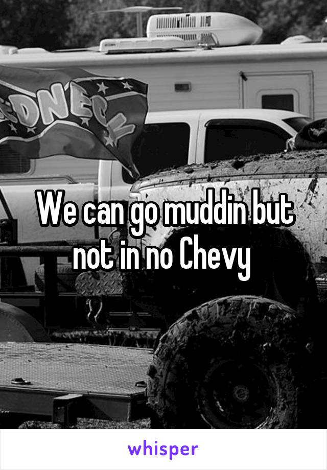 We can go muddin but not in no Chevy 