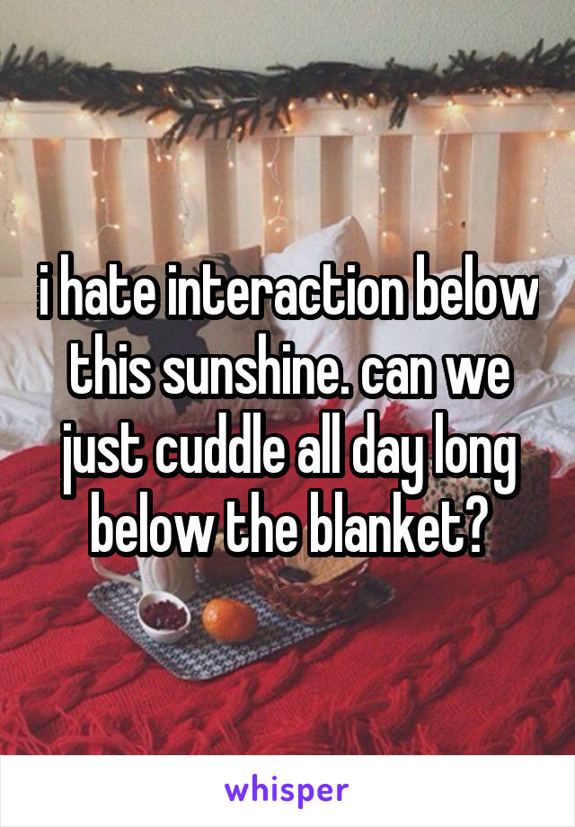 i hate interaction below this sunshine. can we just cuddle all day long below the blanket?