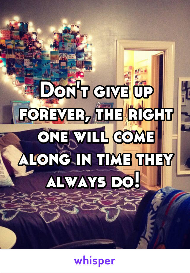 Don't give up forever, the right one will come along in time they always do! 