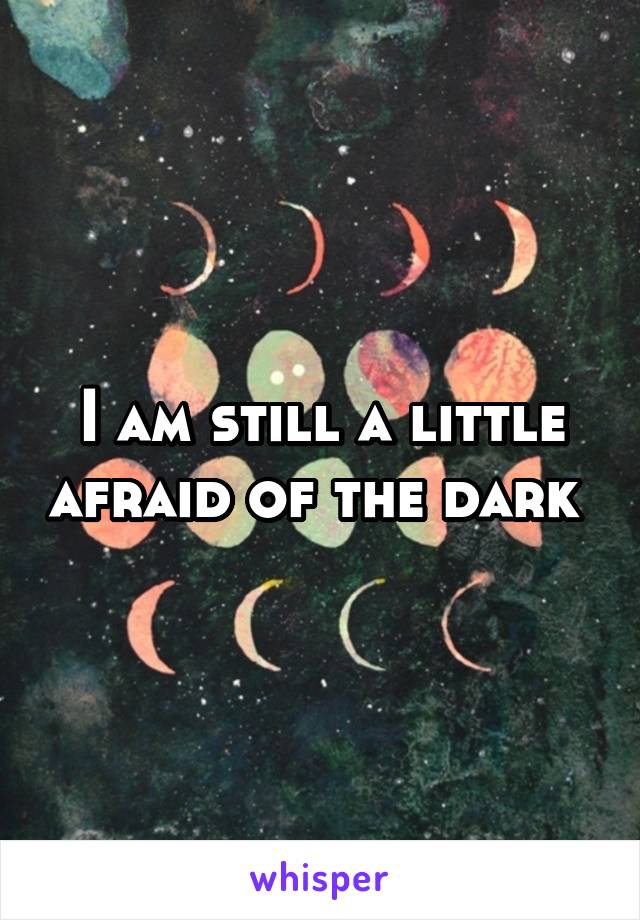 I am still a little afraid of the dark 