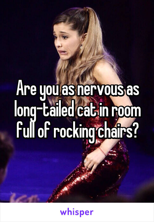 Are you as nervous as long-tailed cat in room full of rocking chairs?