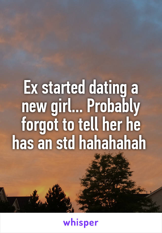 Ex started dating a new girl... Probably forgot to tell her he has an std hahahahah 