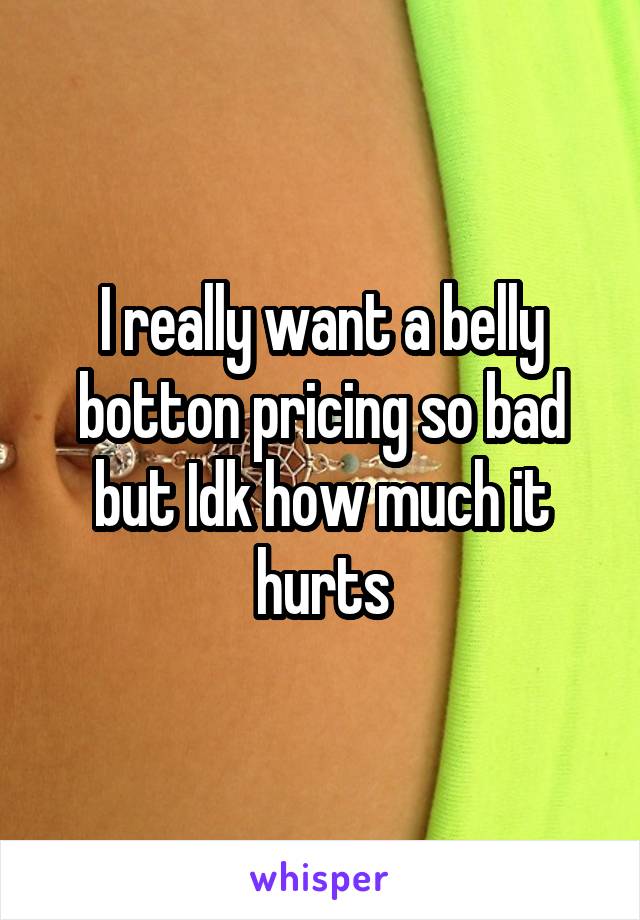 I really want a belly botton pricing so bad but Idk how much it hurts