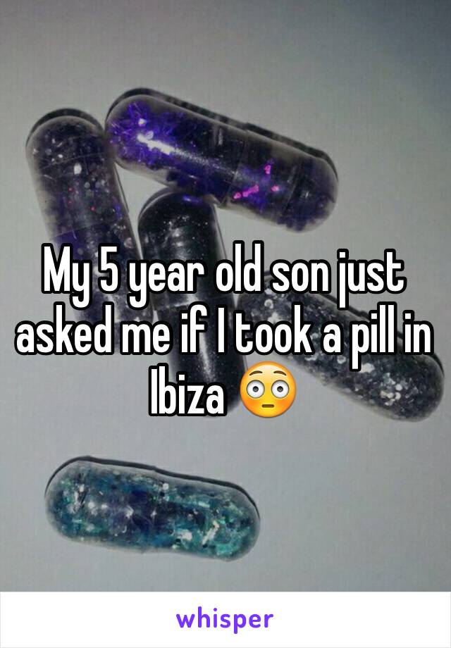 My 5 year old son just asked me if I took a pill in Ibiza 😳