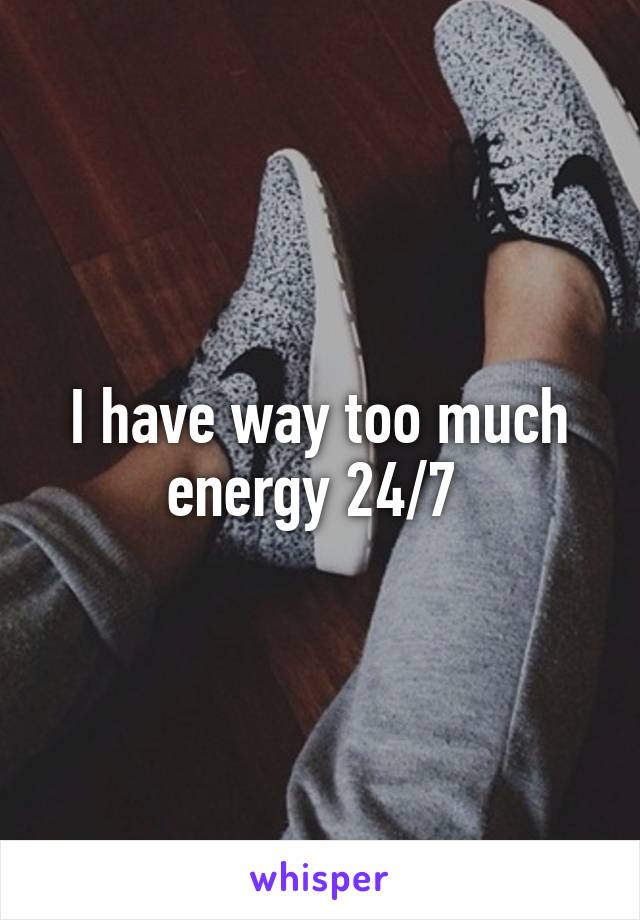 I have way too much energy 24/7 