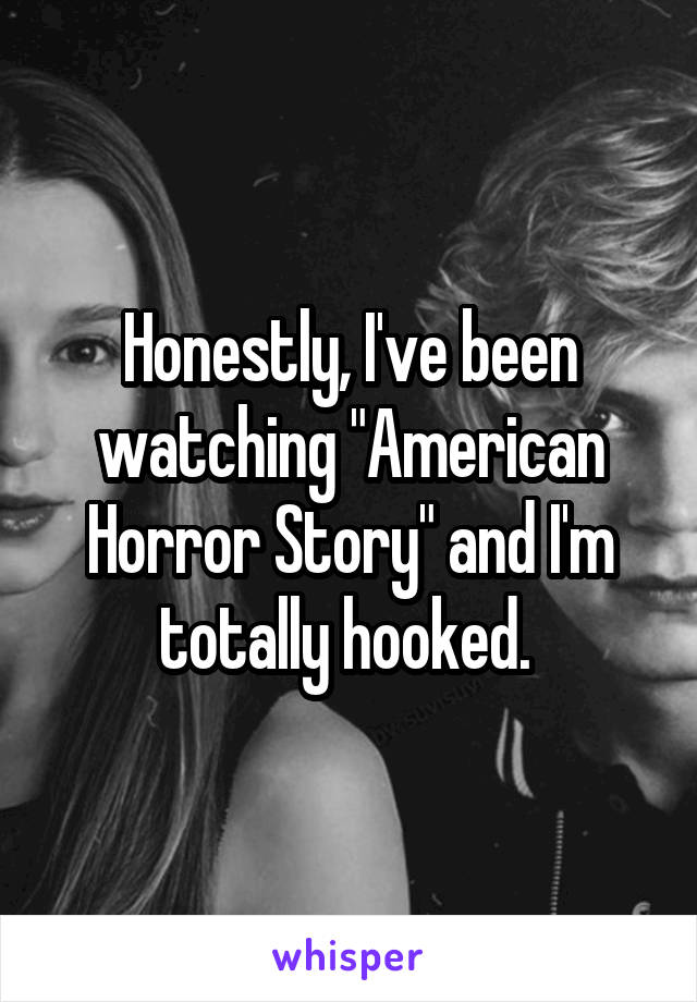 Honestly, I've been watching "American Horror Story" and I'm totally hooked. 