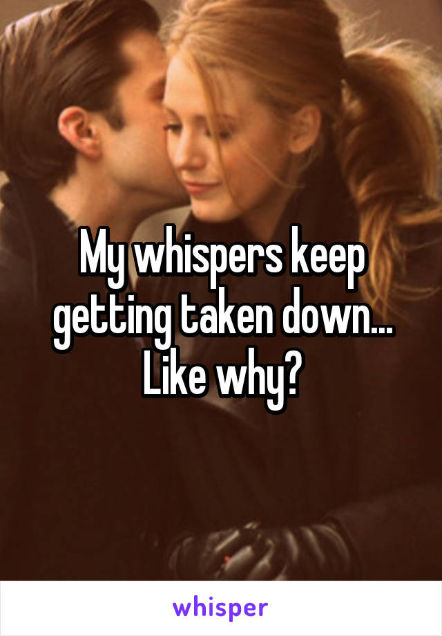 My whispers keep getting taken down... Like why?