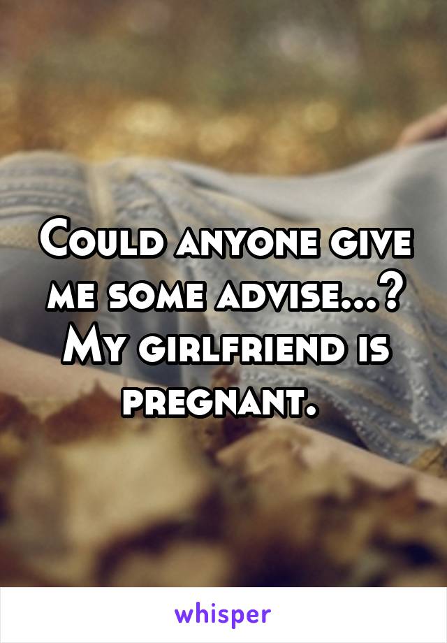 Could anyone give me some advise...? My girlfriend is pregnant. 