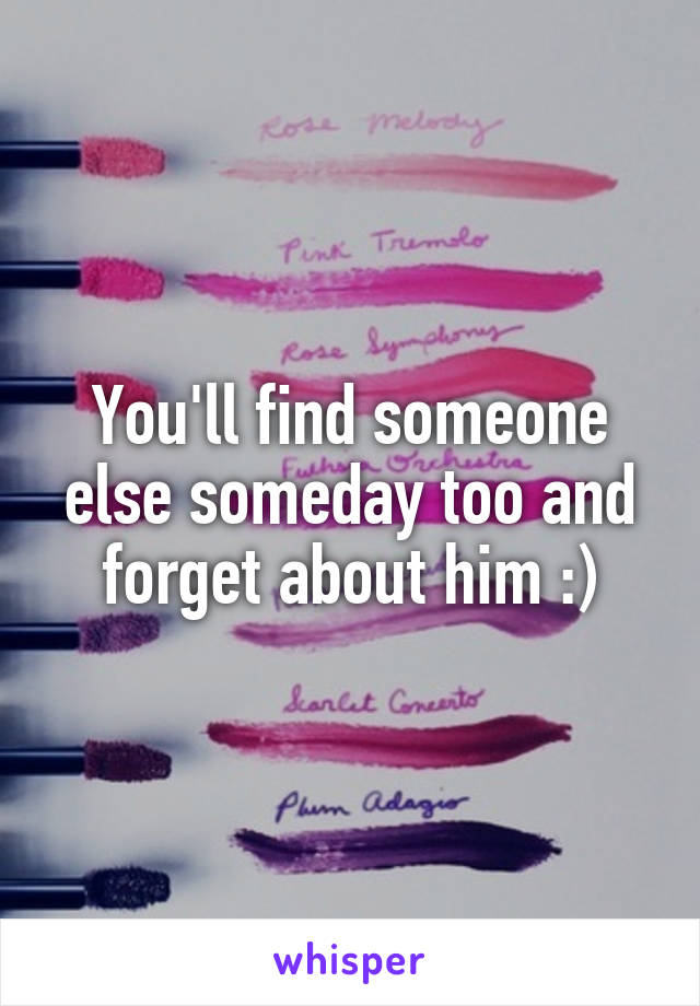 You'll find someone else someday too and forget about him :)