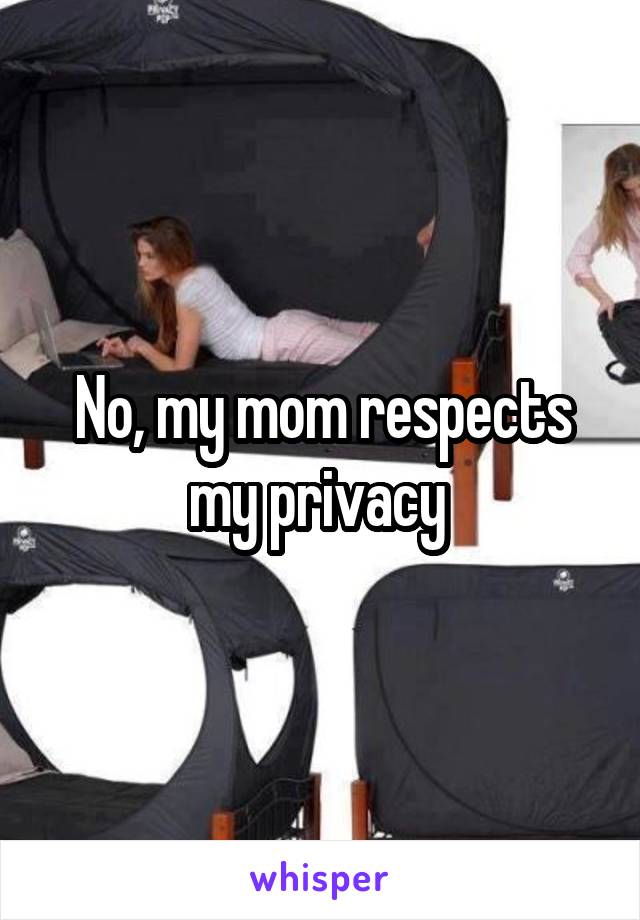 No, my mom respects my privacy 