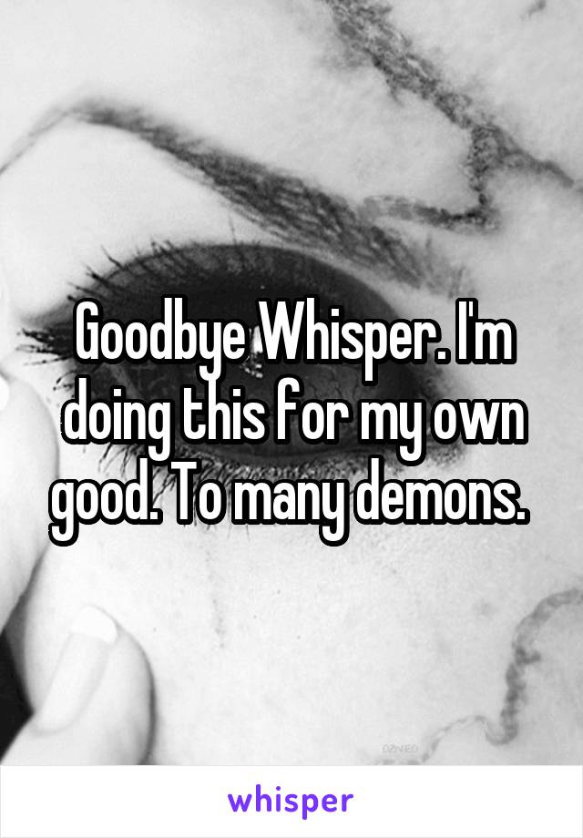 Goodbye Whisper. I'm doing this for my own good. To many demons. 