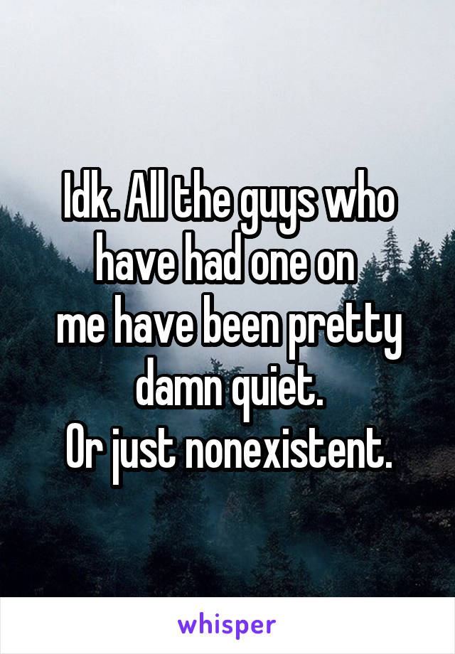 Idk. All the guys who have had one on 
me have been pretty
 damn quiet. 
Or just nonexistent.