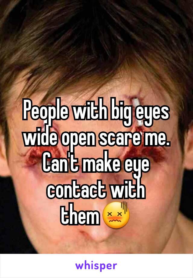 People with big eyes wide open scare me. Can't make eye contact with them😖
