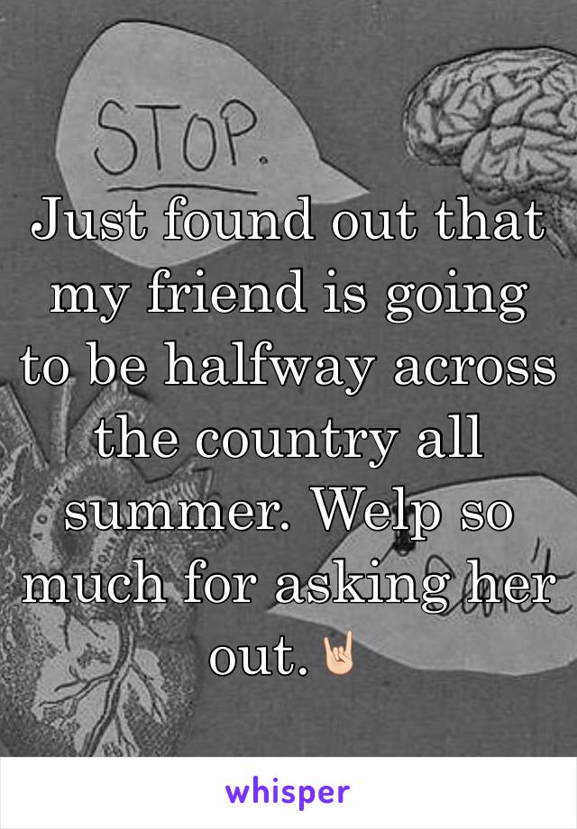 Just found out that my friend is going to be halfway across the country all summer. Welp so much for asking her out.🤘🏻