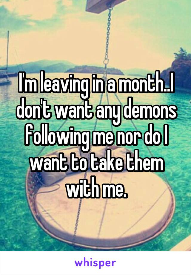 I'm leaving in a month..I don't want any demons following me nor do I want to take them with me.