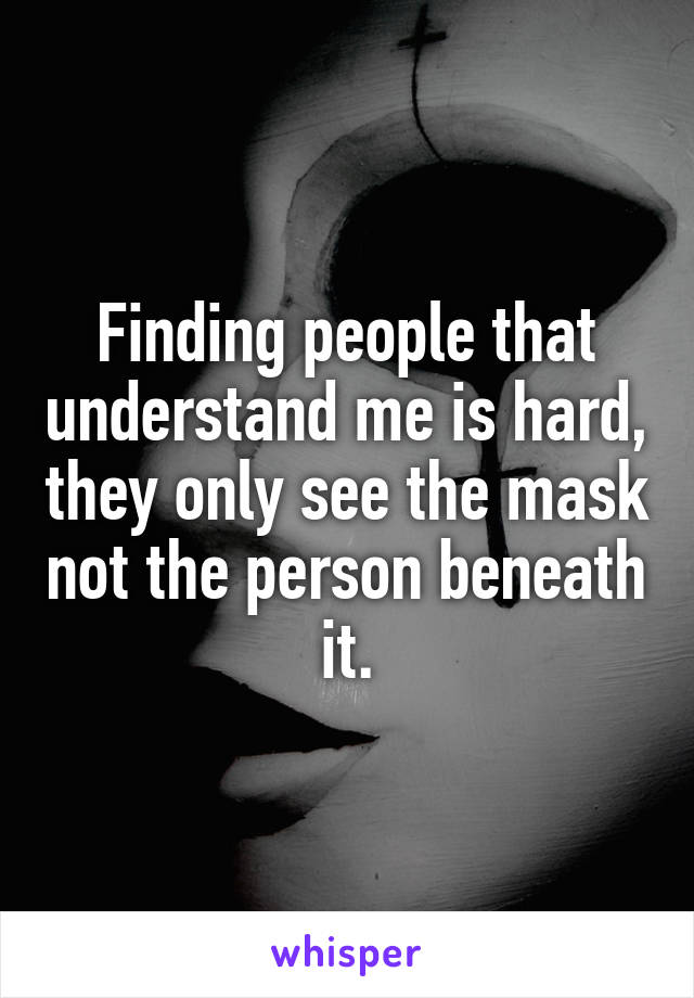 Finding people that understand me is hard, they only see the mask not the person beneath it.