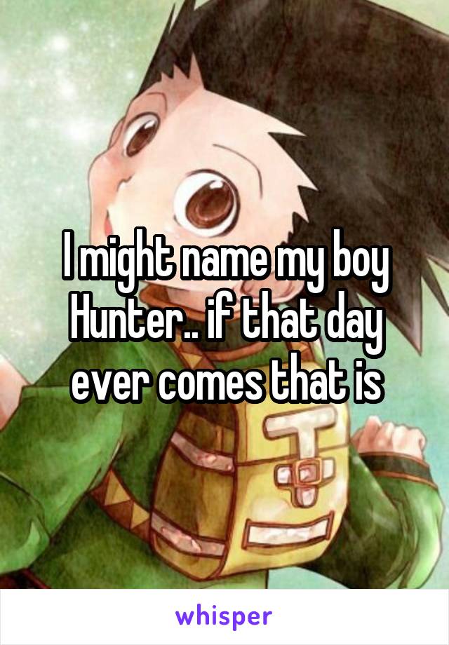 I might name my boy Hunter.. if that day ever comes that is