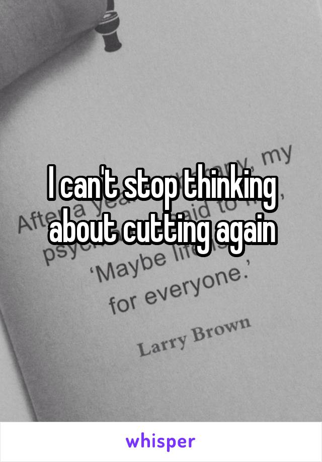 I can't stop thinking about cutting again
