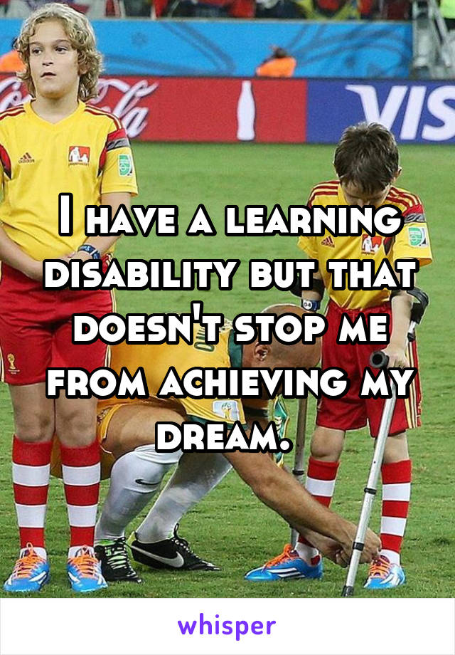 I have a learning disability but that doesn't stop me from achieving my dream. 