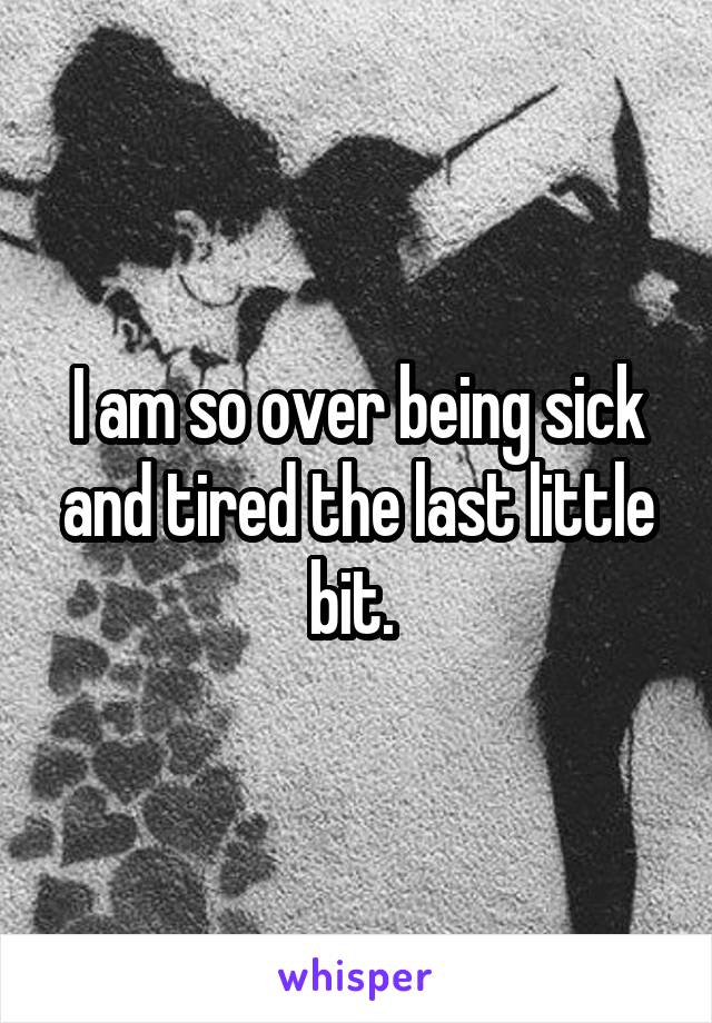 I am so over being sick and tired the last little bit. 