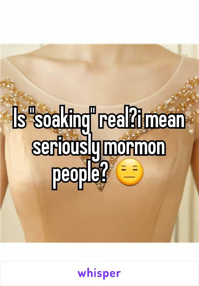 Is "soaking" real?i mean seriously mormon people? 😑