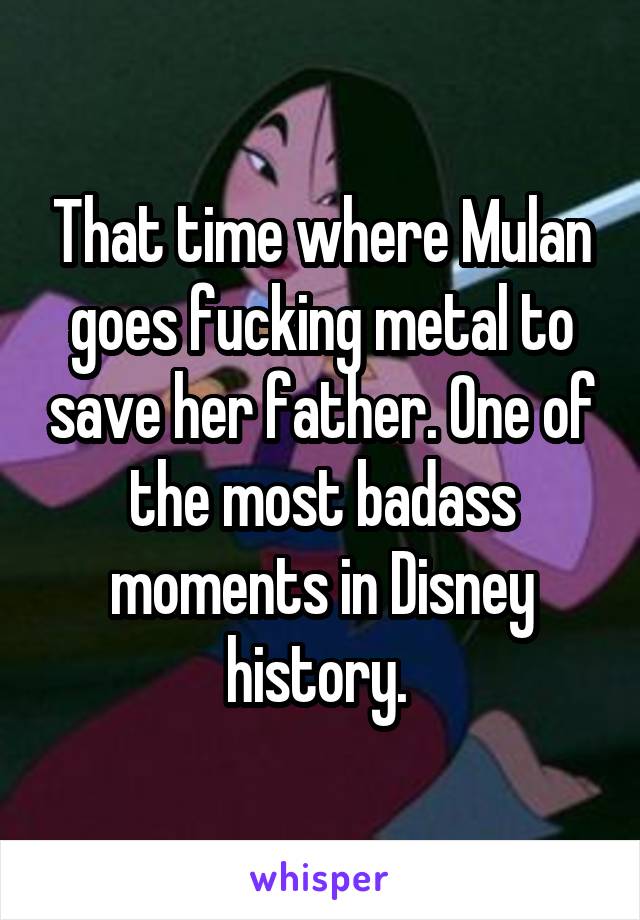 That time where Mulan goes fucking metal to save her father. One of the most badass moments in Disney history. 