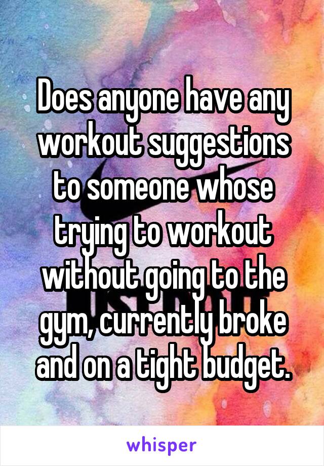 Does anyone have any workout suggestions to someone whose trying to workout without going to the gym, currently broke and on a tight budget.