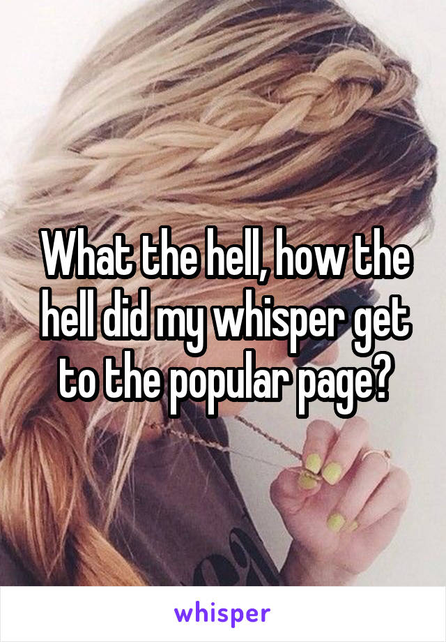 What the hell, how the hell did my whisper get to the popular page?