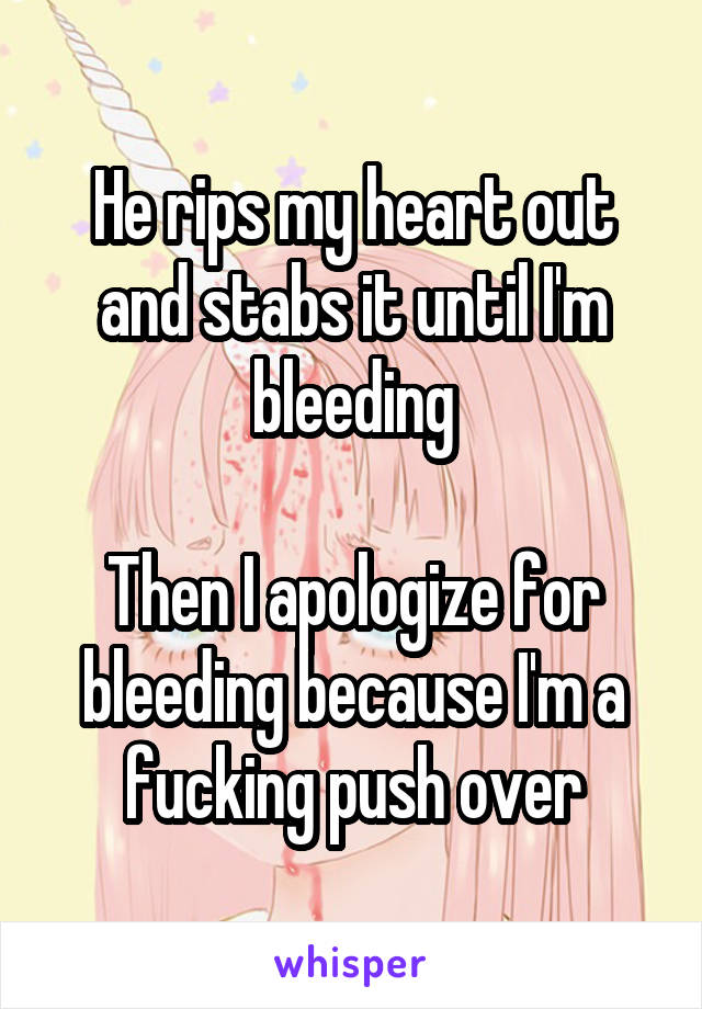 He rips my heart out and stabs it until I'm bleeding

Then I apologize for bleeding because I'm a fucking push over