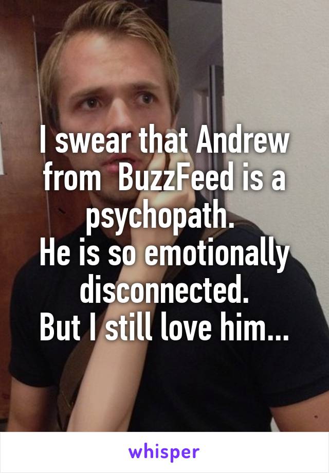 I swear that Andrew from  BuzzFeed is a psychopath. 
He is so emotionally disconnected.
But I still love him...