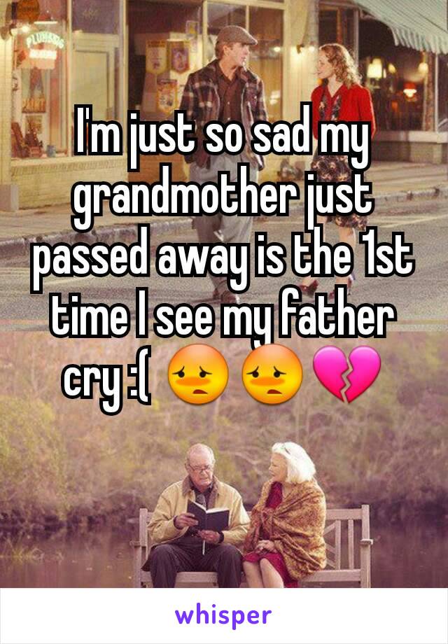 I'm just so sad my grandmother just passed away is the 1st time I see my father cry :( 😳😳💔