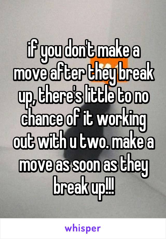 if you don't make a move after they break up, there's little to no chance of it working out with u two. make a move as soon as they break up!!!