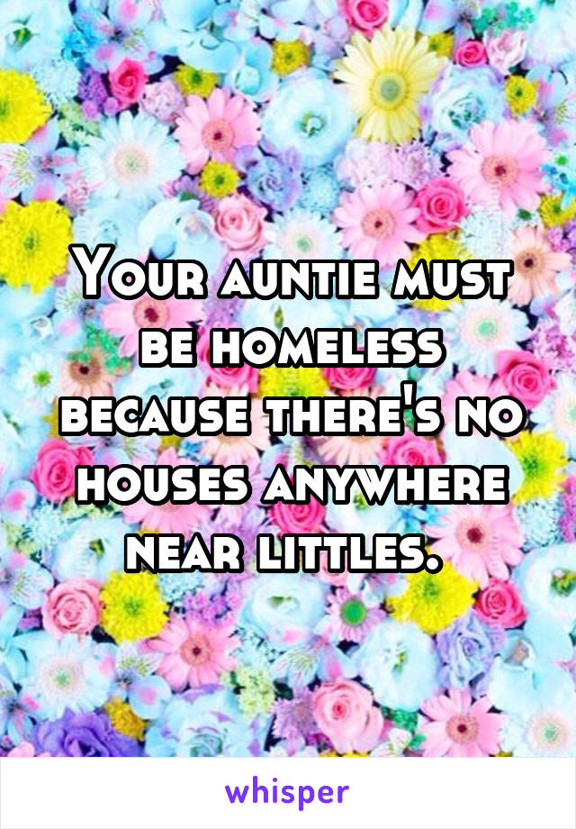 Your auntie must be homeless because there's no houses anywhere near littles. 