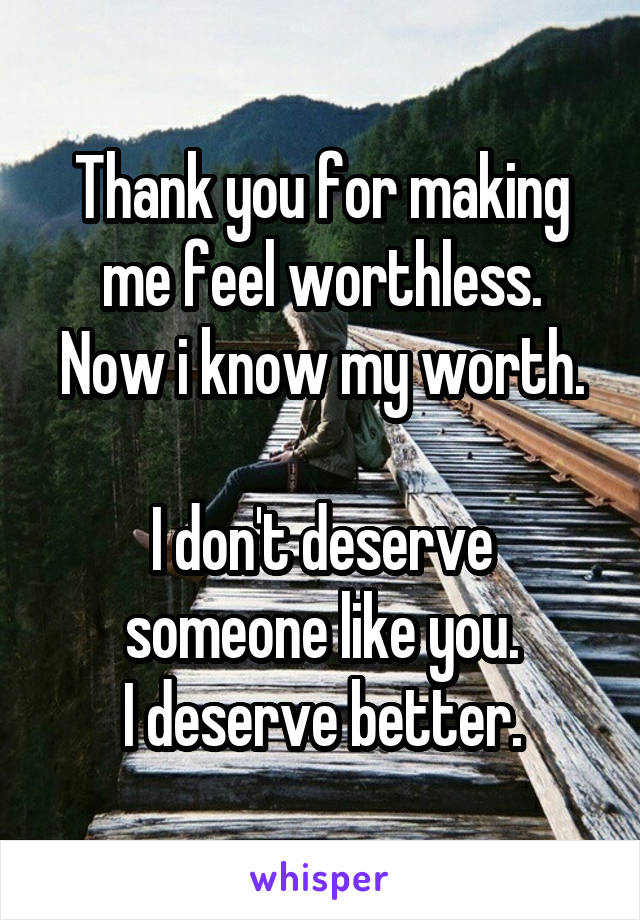 Thank you for making me feel worthless.
Now i know my worth. 
I don't deserve someone like you.
I deserve better.