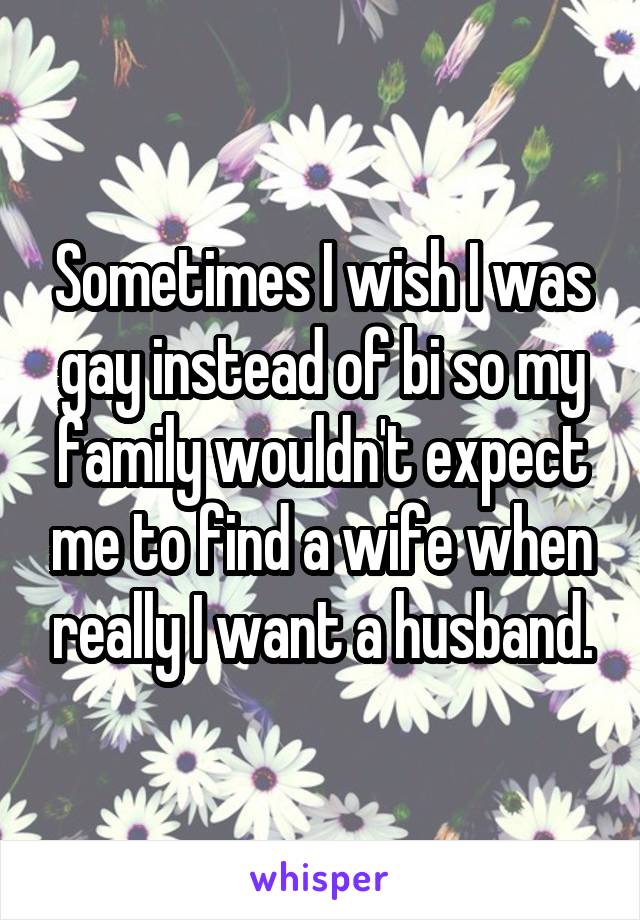 Sometimes I wish I was gay instead of bi so my family wouldn't expect me to find a wife when really I want a husband.