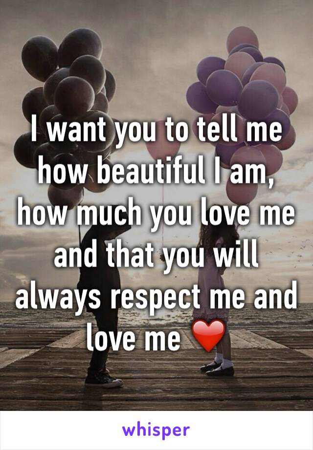 I want you to tell me how beautiful I am, how much you love me and that you will always respect me and love me ❤️