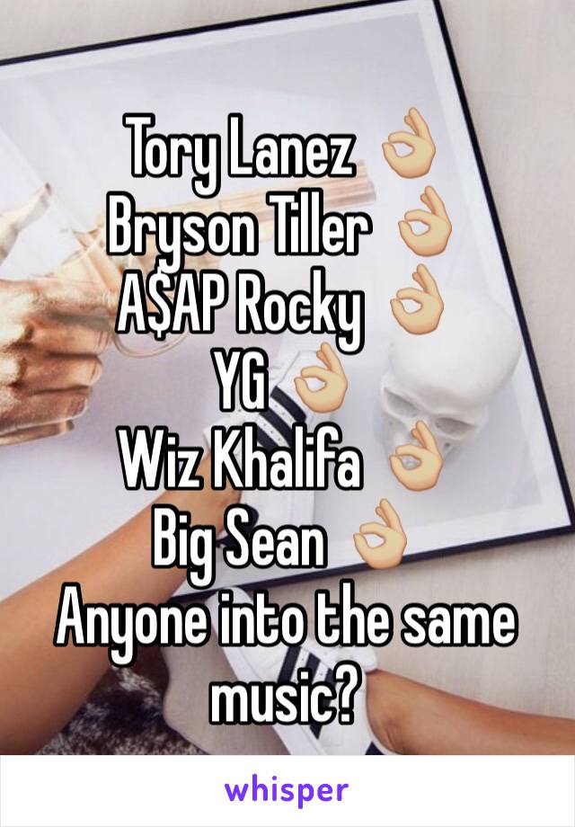 Tory Lanez 👌🏼
Bryson Tiller 👌🏼
A$AP Rocky 👌🏼
YG 👌🏼
Wiz Khalifa 👌🏼
Big Sean 👌🏼
Anyone into the same music?