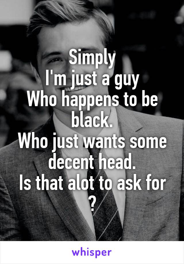 Simply
I'm just a guy
Who happens to be black.
Who just wants some decent head.
Is that alot to ask for ?