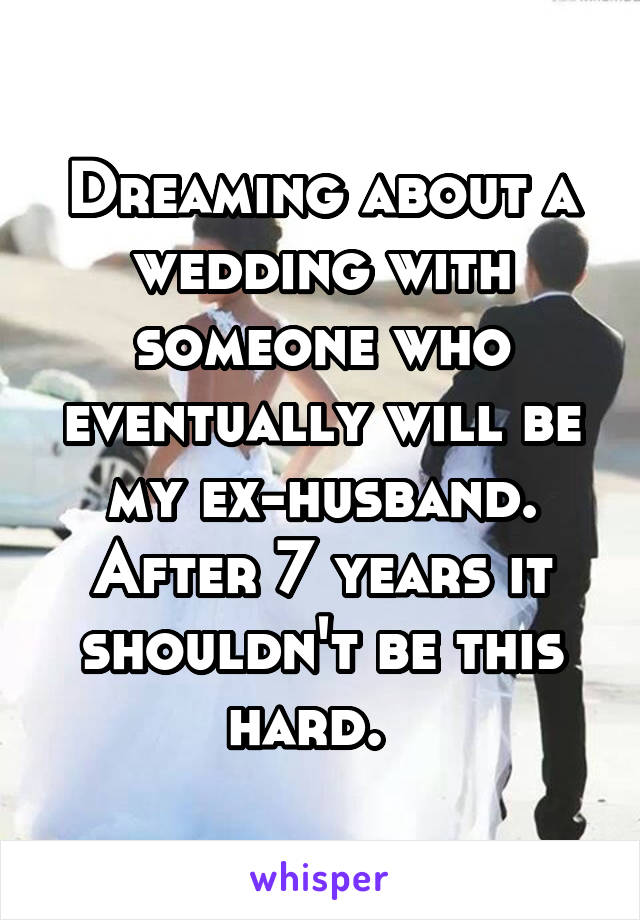 Dreaming about a wedding with someone who eventually will be my ex-husband. After 7 years it shouldn't be this hard.  