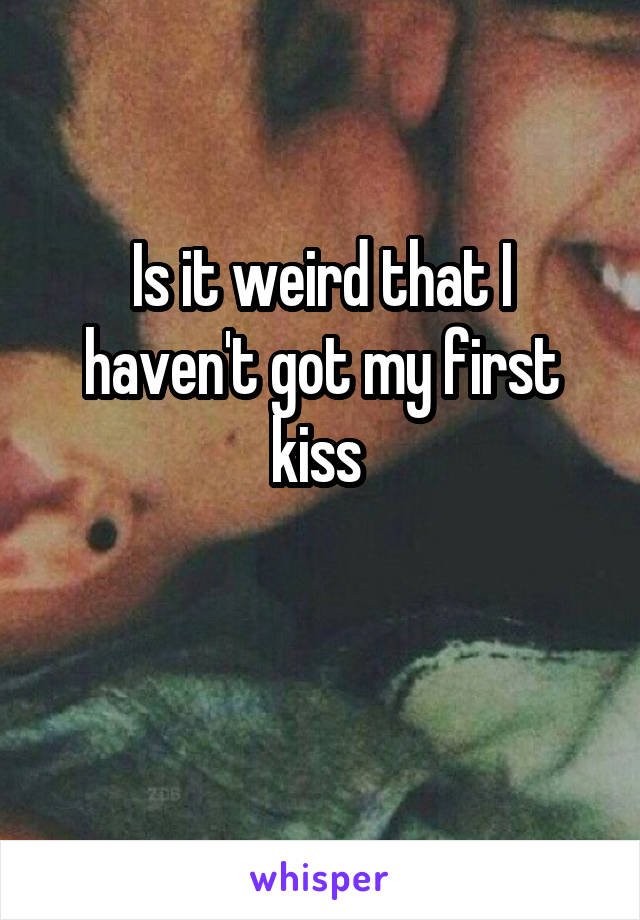 Is it weird that I haven't got my first kiss 
 
