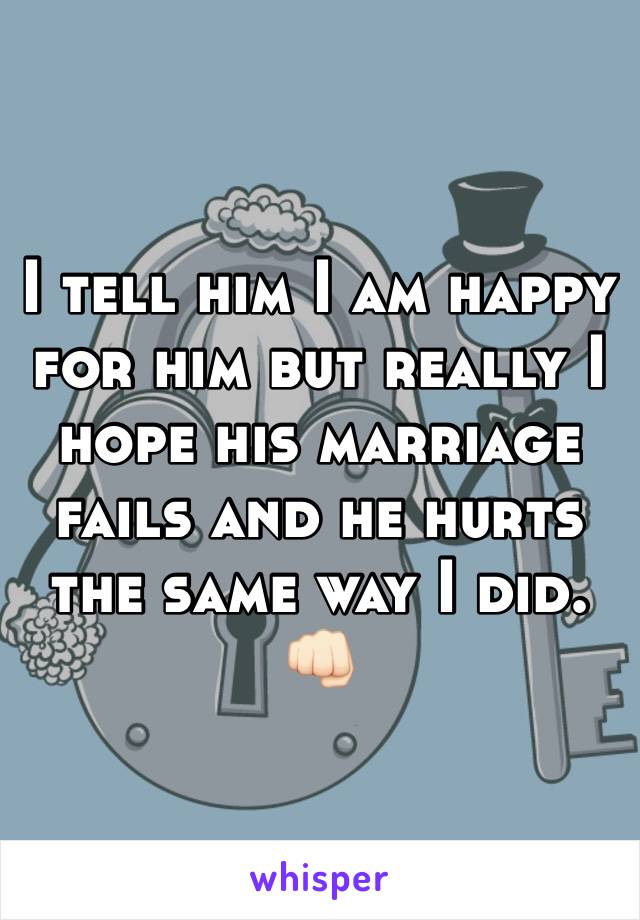 I tell him I am happy for him but really I hope his marriage fails and he hurts the same way I did. 👊🏻