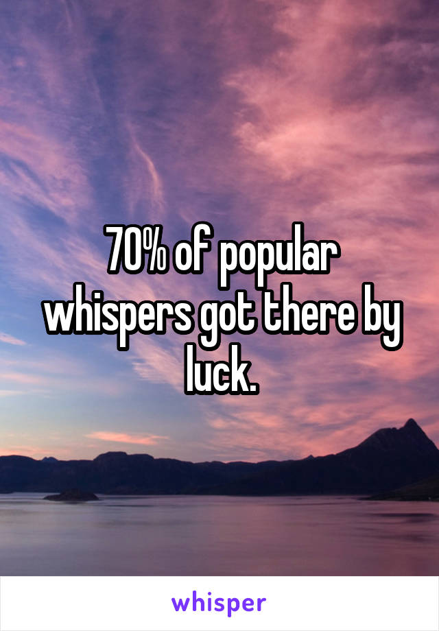 70% of popular whispers got there by luck.